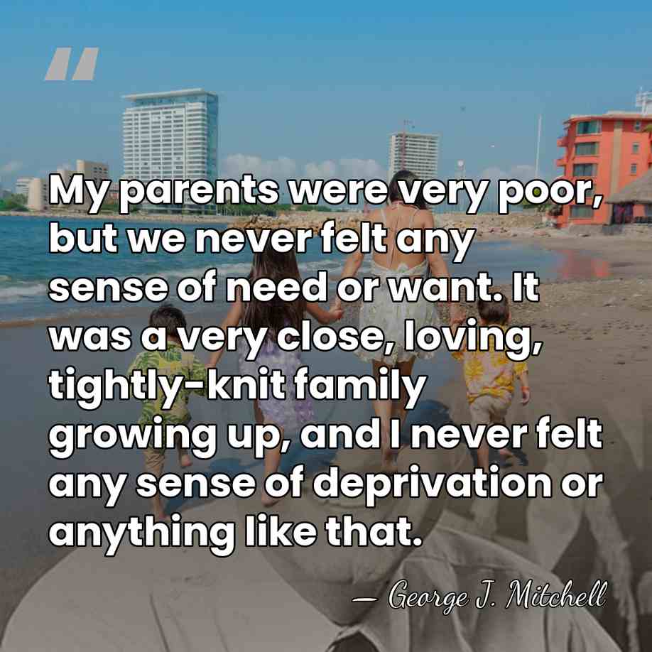 My parents were very poor, but we never felt any sense of&hellip; - George J. Mitchell