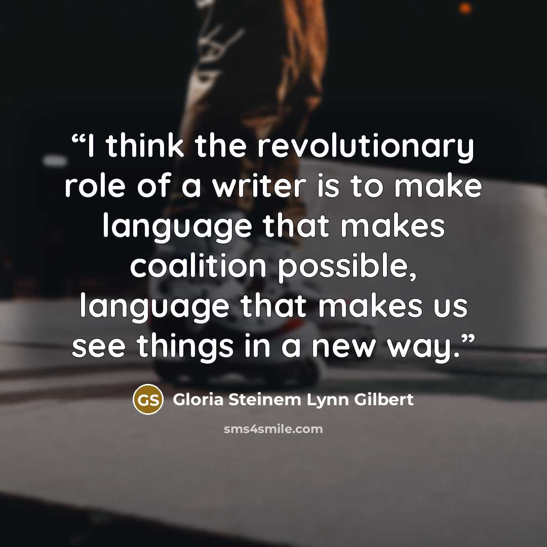 “I think the revolutionary role of a writer is to make language that makes coalition possible, language that makes us see things in a new way.” quote by Gloria Steinem Lynn Gilbert