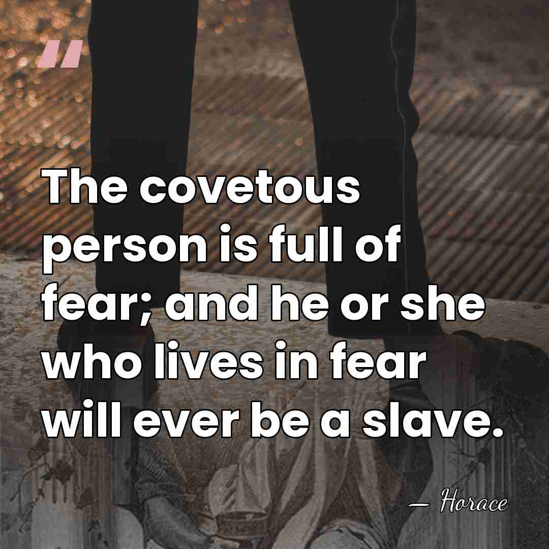 The covetous person is full of fear; and he or she who&hellip; - Horace