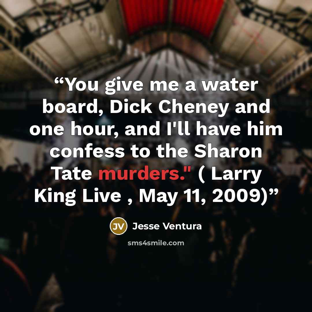 “You give me a water board, Dick Cheney and one hour, and I'll have him confess to the Sharon Tate murders." ( Larry King Live , May 11, 2009)” quote by Jesse Ventura