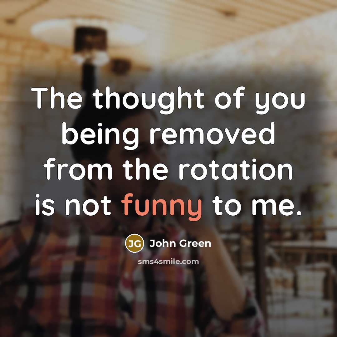 “The thought of you being removed from the rotation is…” quote by John Green