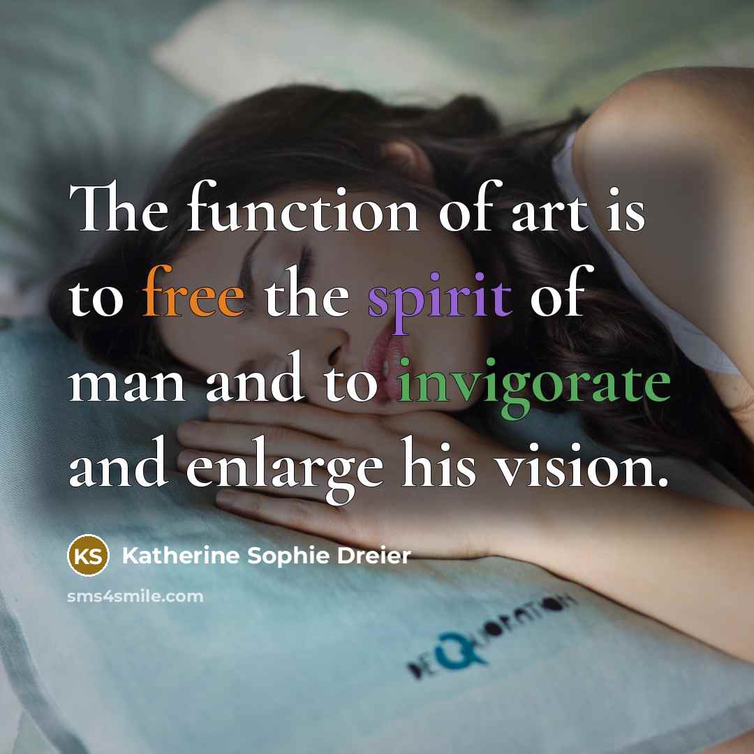 “The function of art is to free the spirit of man and to invigorate and enlarge his vision.” quote by Katherine Sophie Dreier