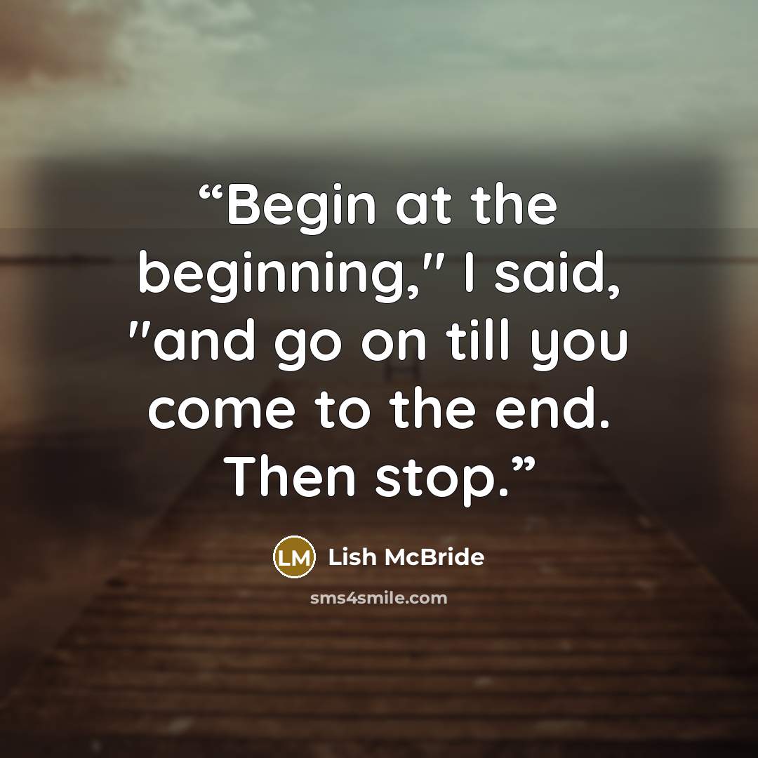 “Begin at the beginning," I said, "and go on till you come to the end. Then stop.” quote by Lish McBride