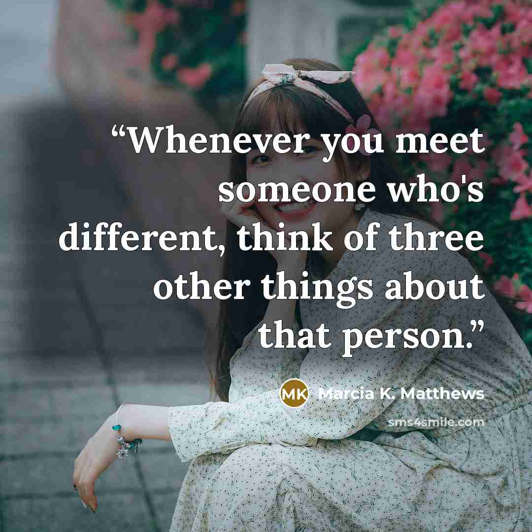 “Whenever you meet someone who's different, think of three other things about that person.” quote by Marcia K. Matthews