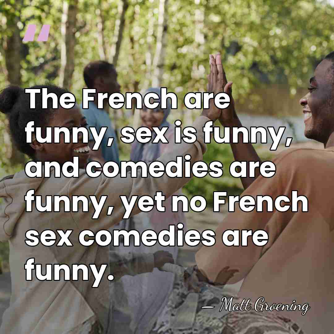 The French are funny, sex is funny, and comedies are funny, yet&hellip; - Matt Groening