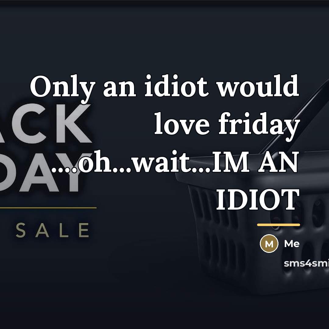 “Only an idiot would love friday ....oh...wait...IM AN IDIOT…” quote by Me