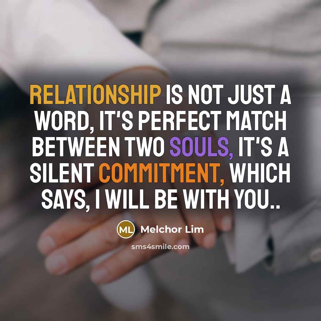 “Relationship is not just a word, It's perfect match between two souls, It's a silent commitment, Which says, I will be with you..” quote by Melchor Lim