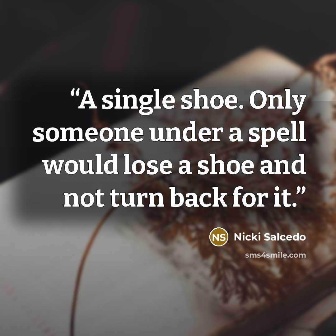 “A single shoe. Only someone under a spell would lose a shoe and not turn back for it.” quote by Nicki Salcedo