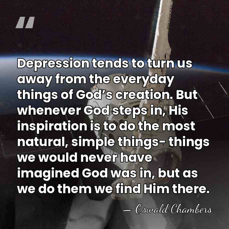 Depression tends to turn us away from the everyday things of God’s&hellip; - Oswald Chambers
