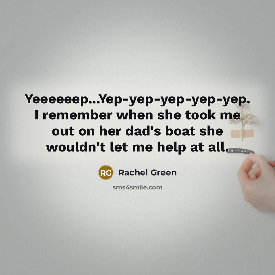 “Yeeeeeep...Yep-yep-yep-yep-yep. I remember when she took me out on her…” quote by Rachel Green