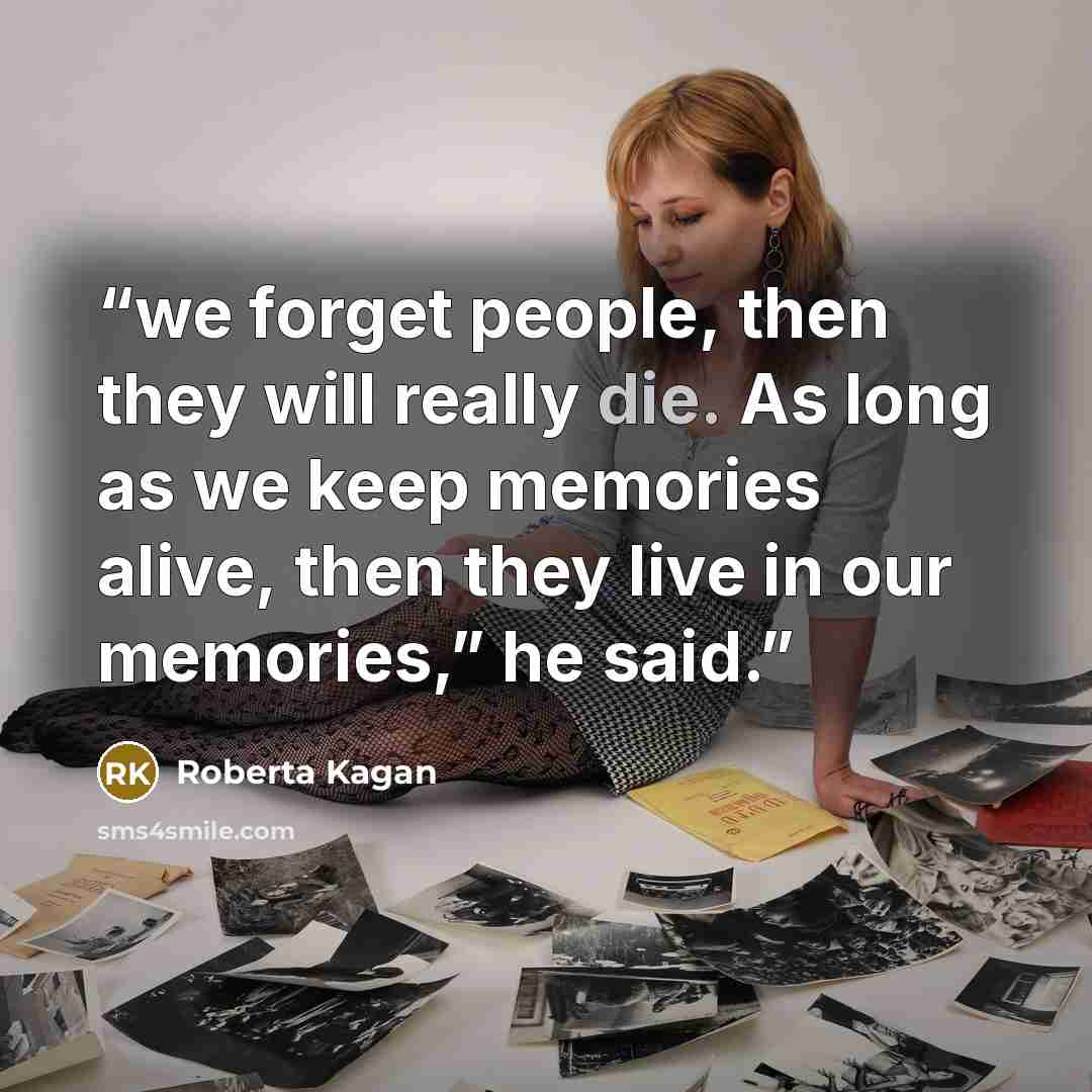 “we forget people, then they will really die. As long as we keep memories alive, then they live in our memories,” he said.” quote by Roberta Kagan