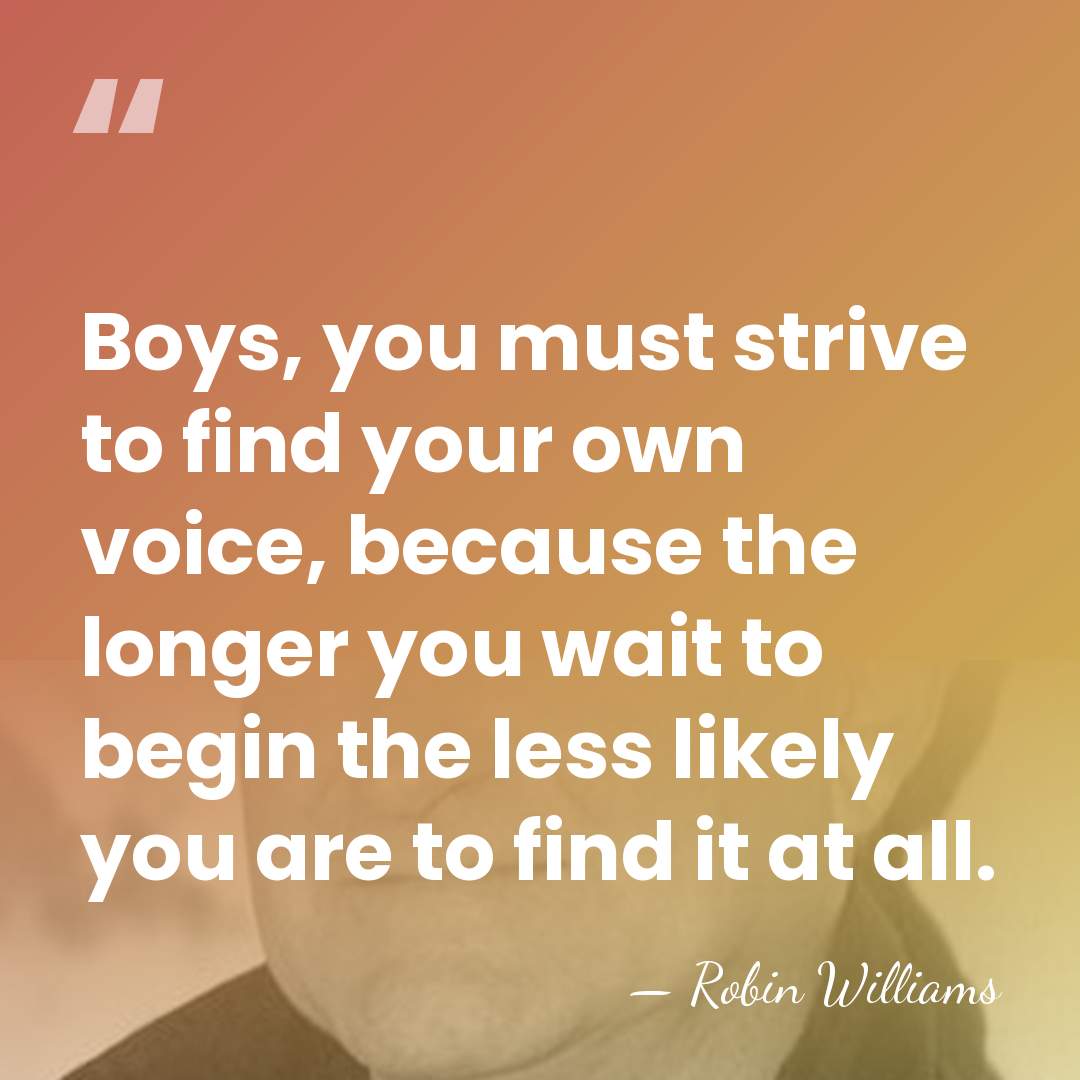Boys, you must strive to find your own voice, because the longer&hellip; - Robin Williams