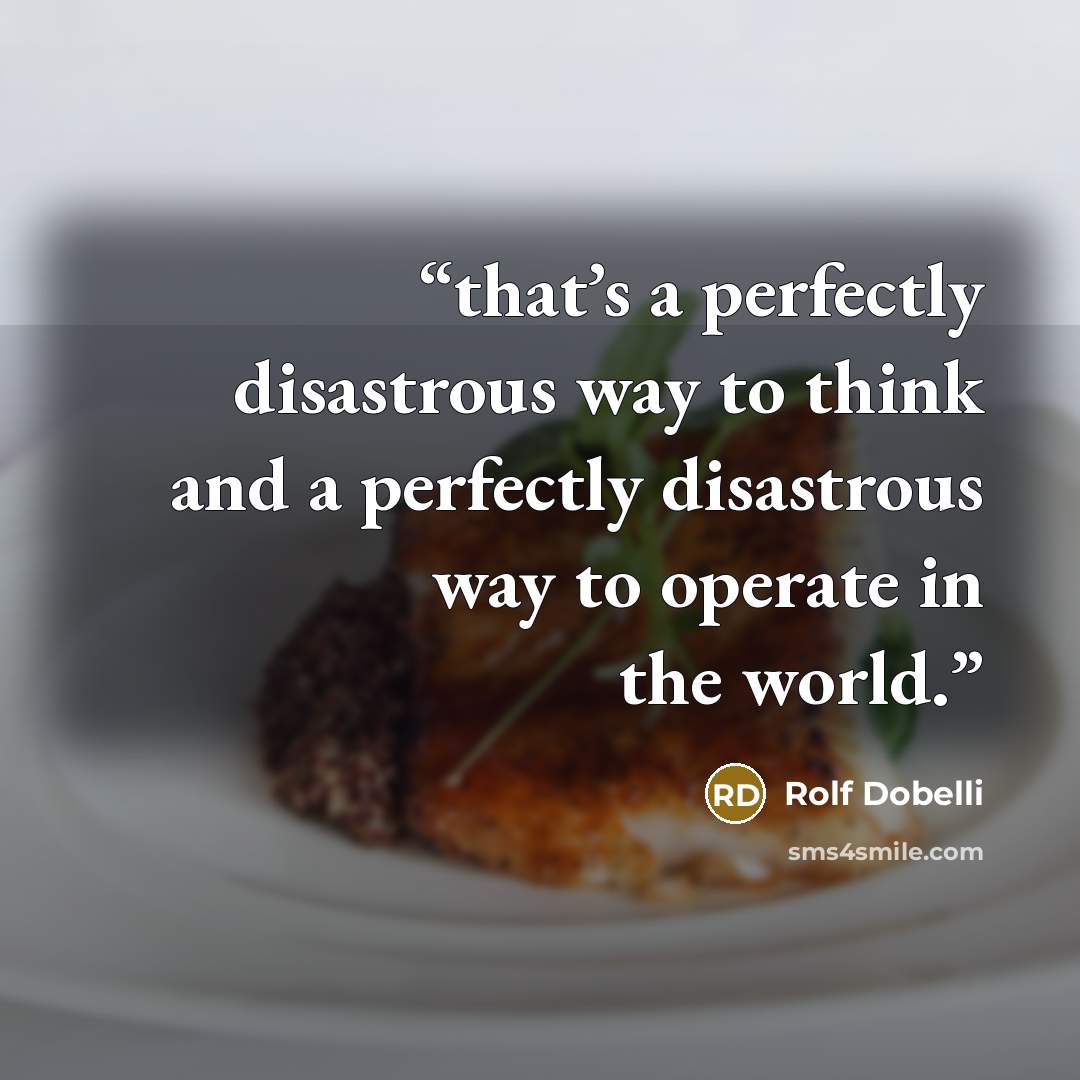 “that’s a perfectly disastrous way to think and a perfectly disastrous way to operate in the world.” quote by Rolf Dobelli