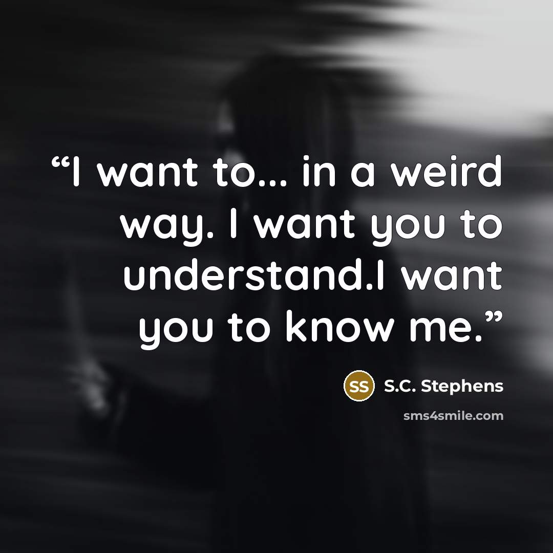 “I want to... in a weird way. I want you to understand.I want you to know me.” quote by S.C. Stephens