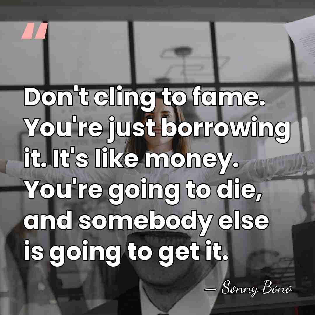 Don't cling to fame. You're just borrowing it. It's like money. You're&hellip; - Sonny Bono
