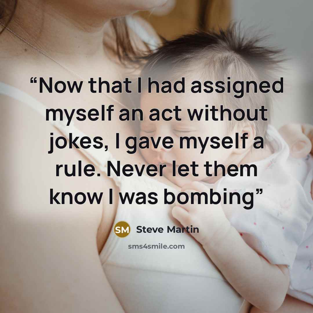 “Now that I had assigned myself an act without jokes, I gave myself a rule. Never let them know I was bombing” quote by Steve Martin