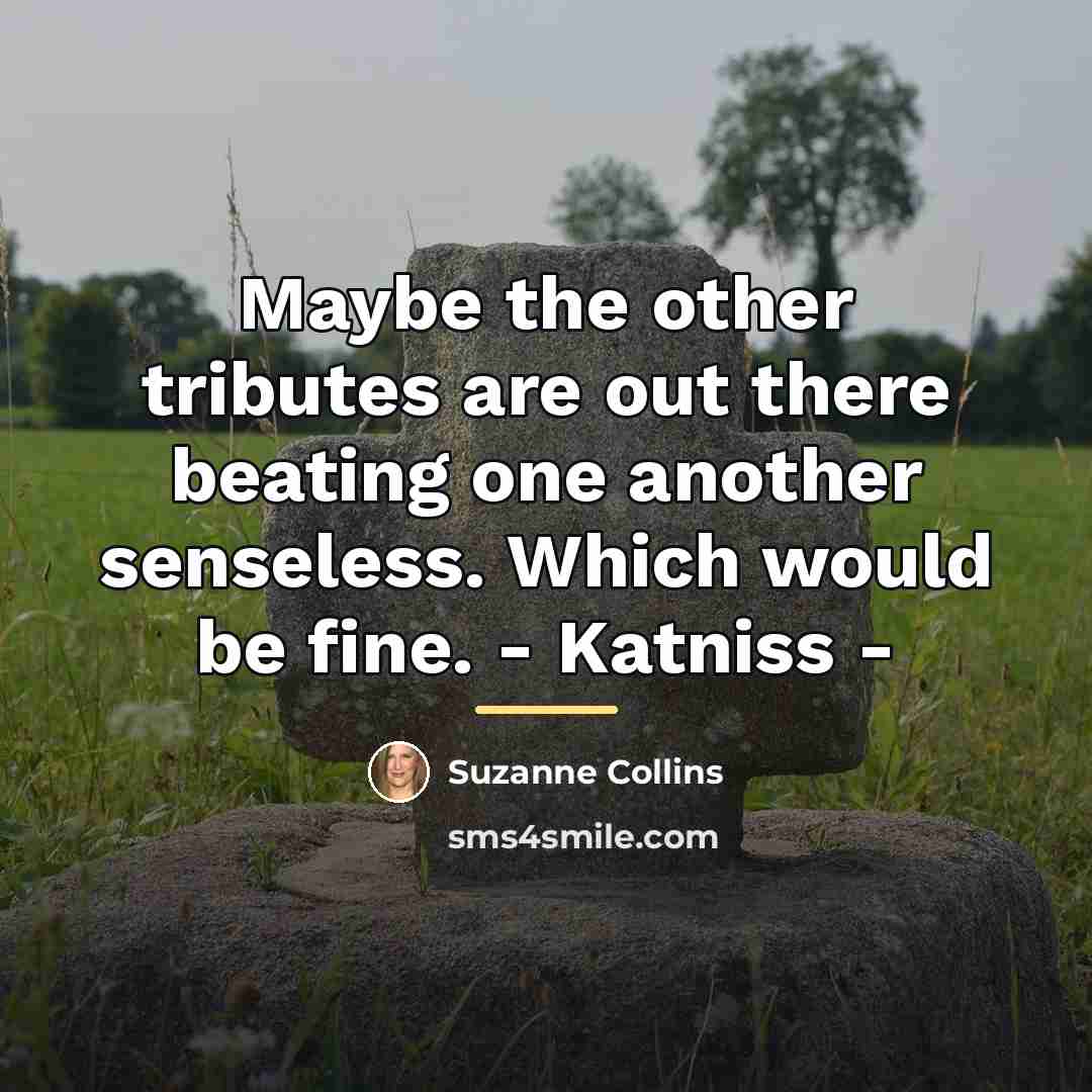 “Maybe the other tributes are out there beating one another…” quote by Suzanne Collins