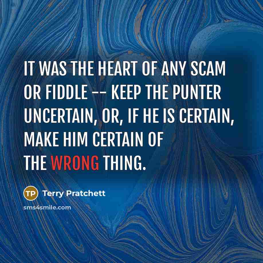 “It was the heart of any scam or fiddle -- keep the punter uncertain, or, if he is certain, make him certain of the wrong thing.” quote by Terry Pratchett