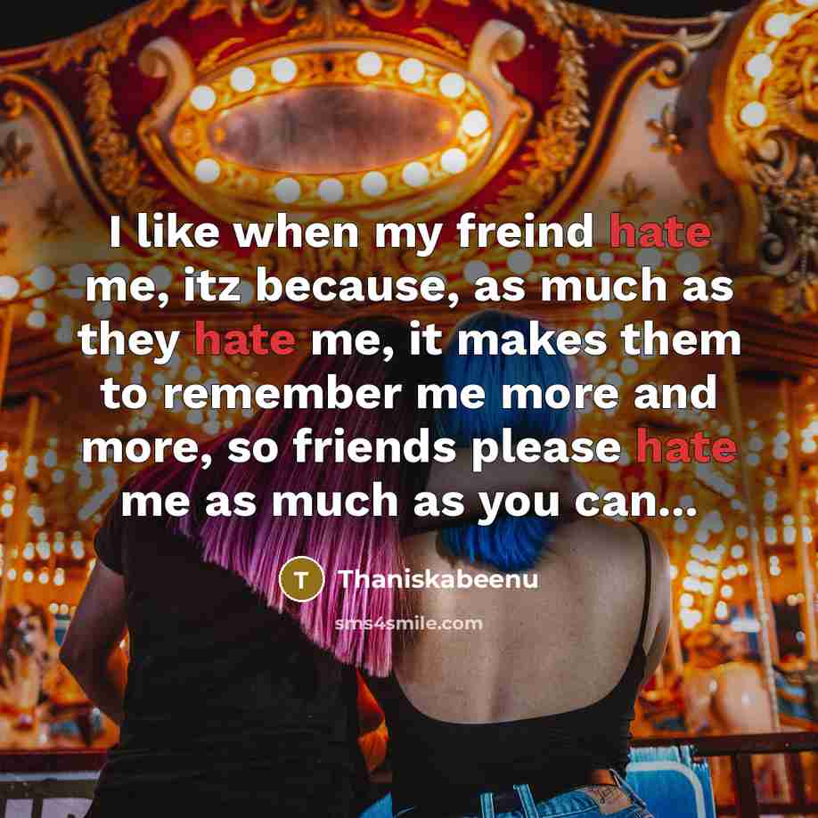 “I like when my freind hate me, itz because, as much as they hate me, it makes them to remember me more and more, so friends please hate me as much as you can...” quote by Thaniskabeenu