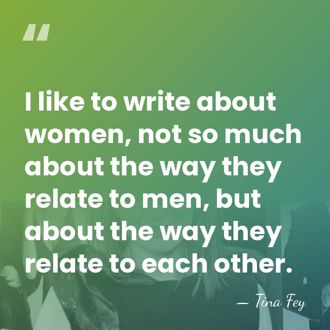 I like to write about women, not so much about the way&hellip; - Tina Fey
