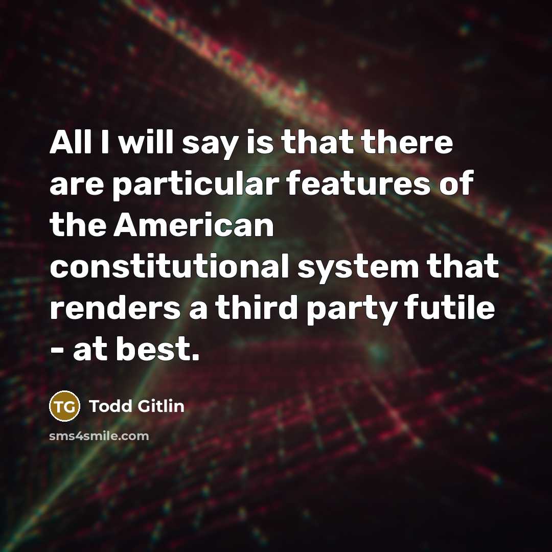 “All I will say is that there are particular features of the American constitutional system that renders a third party futile - at best.” quote by Todd Gitlin