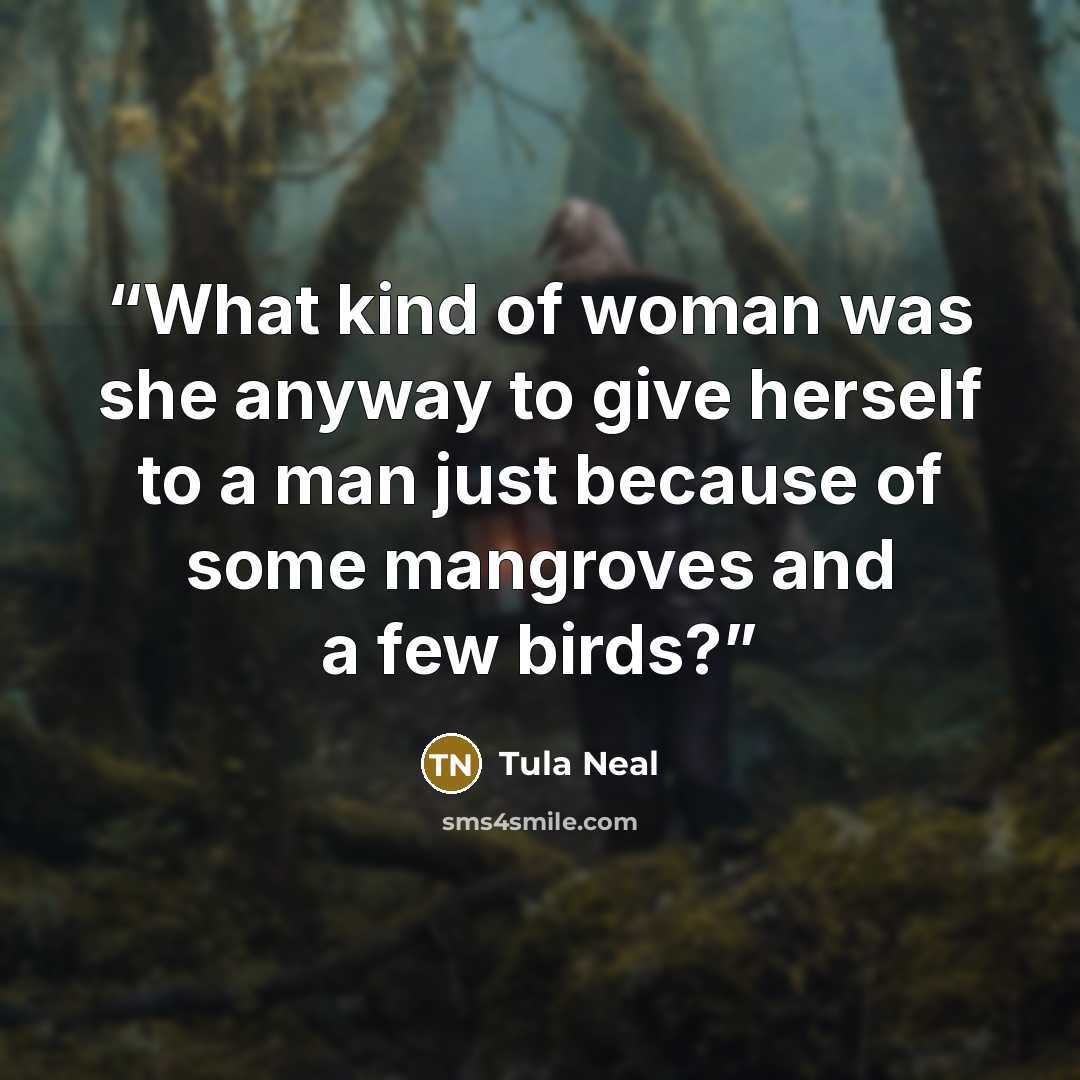 “What kind of woman was she anyway to give herself to a man just because of some mangroves and a few birds?” quote by Tula Neal