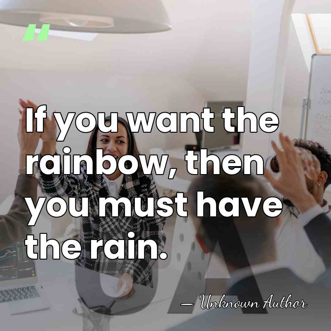 If you want the rainbow, then you must have the rain. - Annette Hanshaw