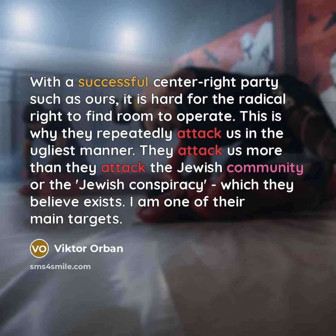 “With a successful center-right party such as ours, it is hard for the radical right to find room to operate. This is why they repeatedly attack us in the ugliest manner. They attack us more than they attack the Jewish community or the 'Jewish conspiracy' - which they believe exists. I am one of…” quote by Viktor Orban
