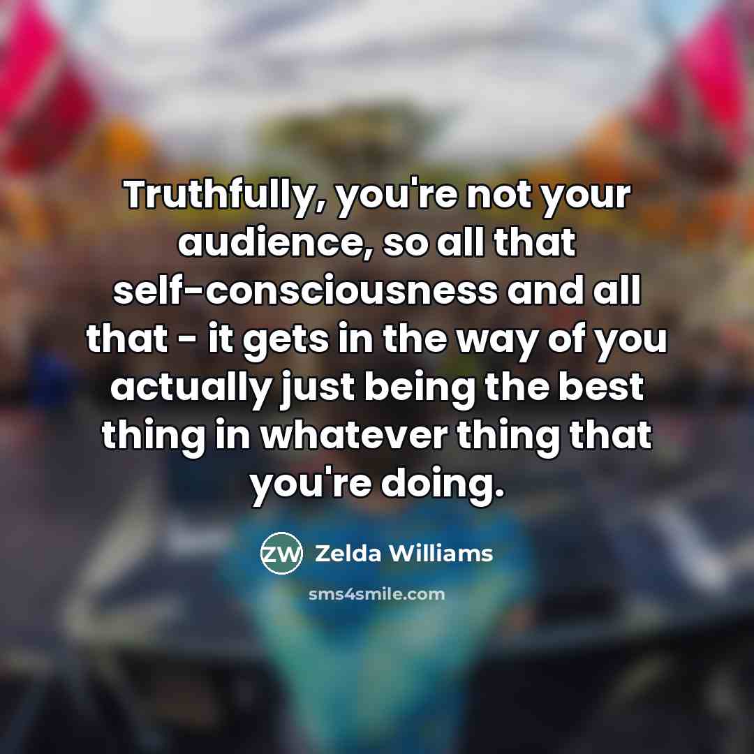 “Truthfully, you're not your audience, so all that self-consciousness and…” quote by Zelda Williams