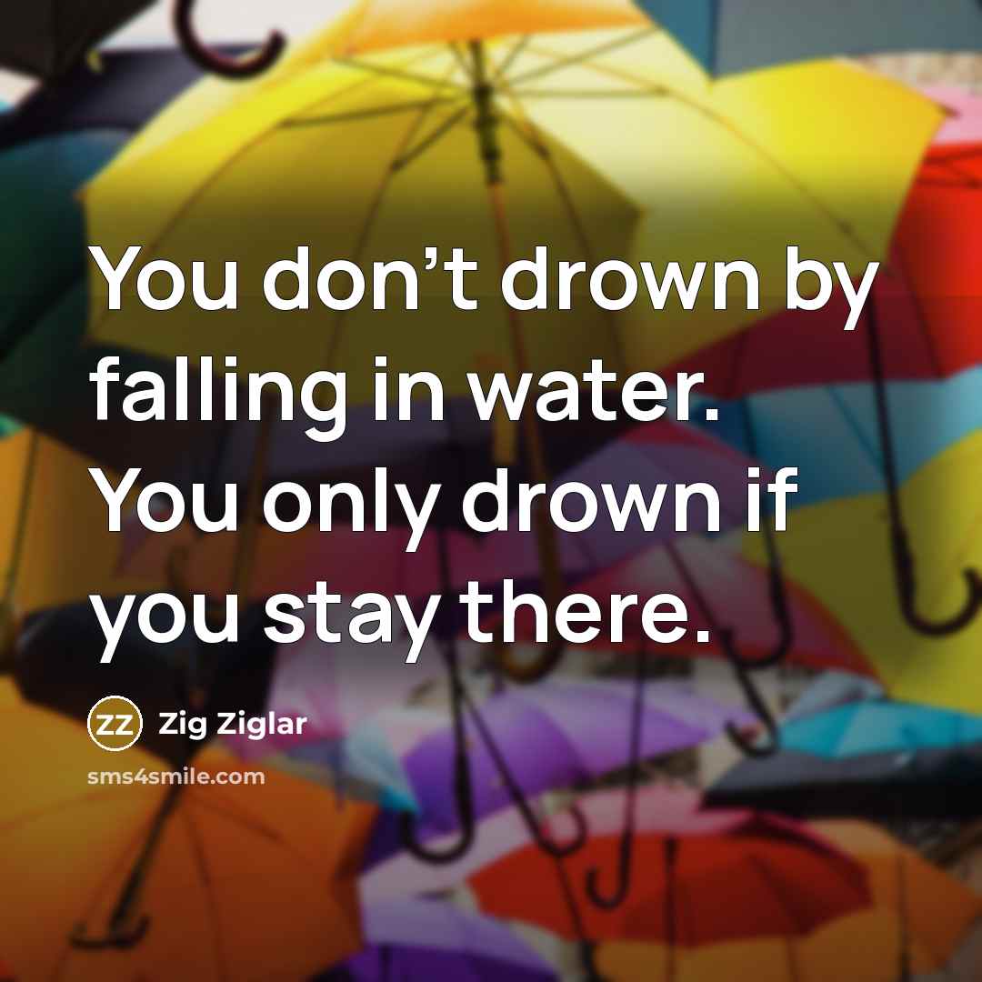 “You don't drown by falling in water. You only drown if you stay there.” quote by Zig Ziglar