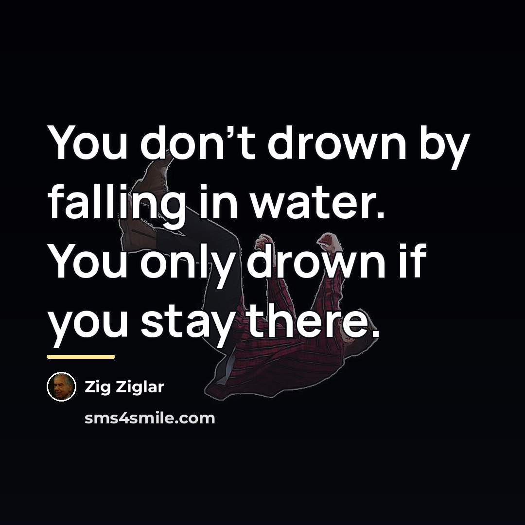 “You don't drown by falling in water. You only drown…” quote by Zig Ziglar
