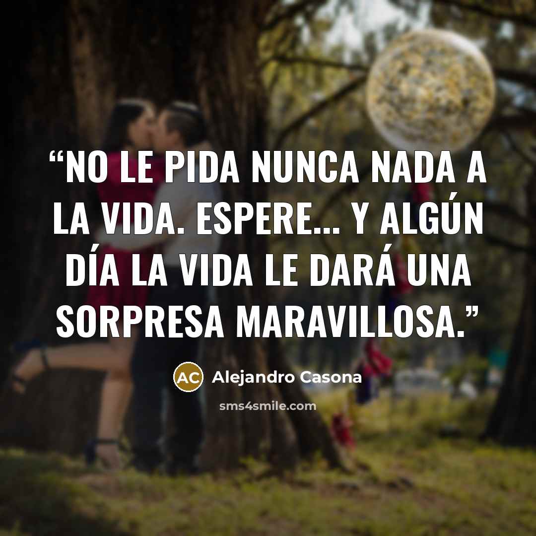 “No le pida nunca nada a la vida. Espere... y algún día la vida le dará una sorpresa maravillosa.” quote by Alejandro Casona