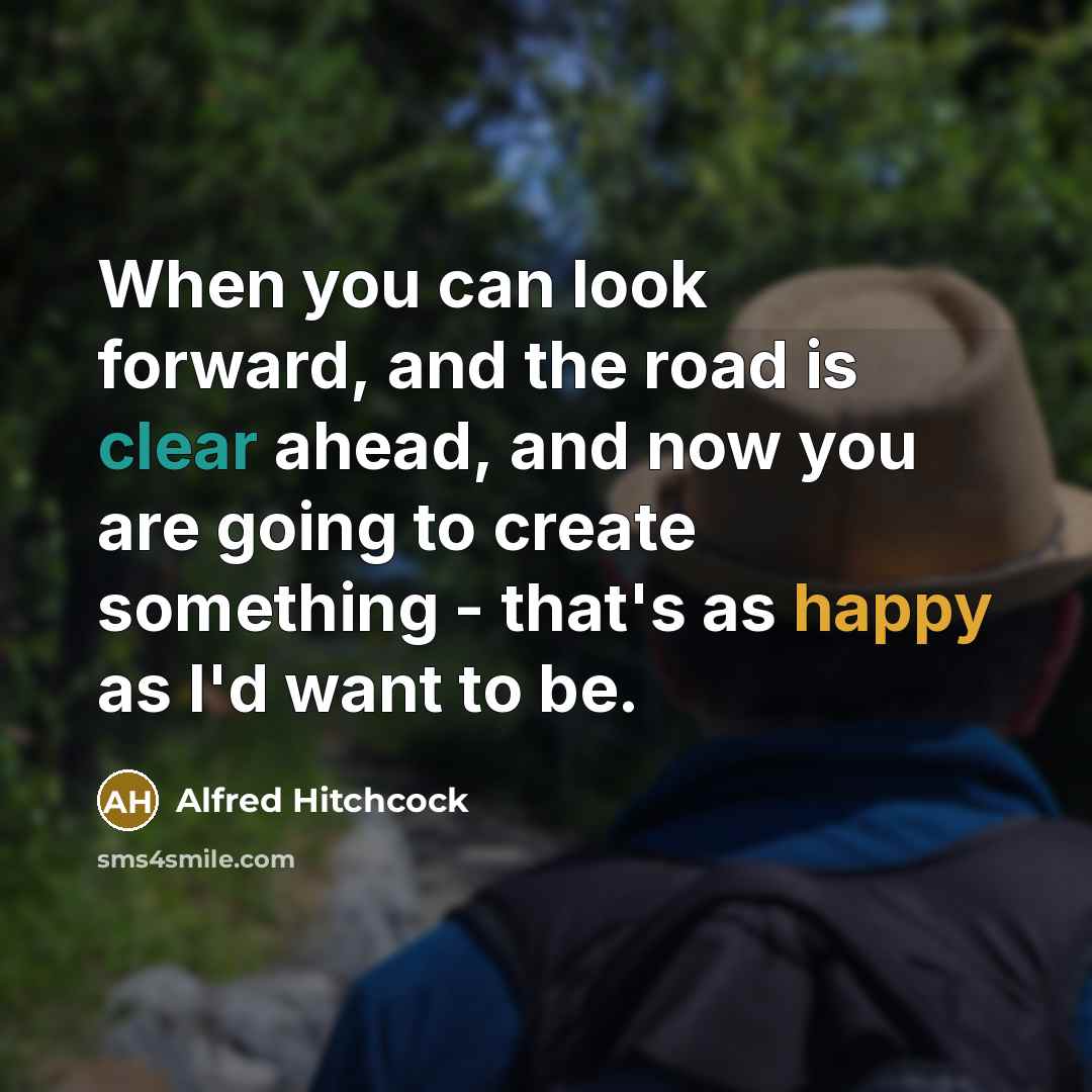 “When you can look forward, and the road is clear ahead, and now you are going to create something - that's as happy as I'd want to be.” quote by Alfred Hitchcock