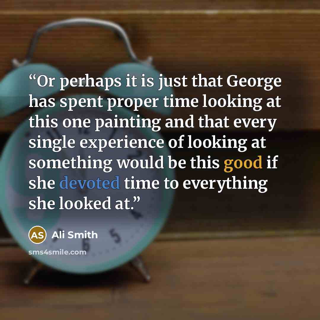 “Or perhaps it is just that George has spent proper time looking at this one painting and that every single experience of looking at something would be this good if she devoted time to everything she looked at.” quote by Ali Smith