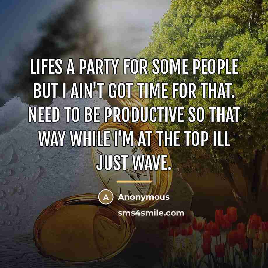 “Lifes a party for some people but I ain't got time for that. Need to be productive so that way while I'm at the top ill just wave.” quote by Anonymous