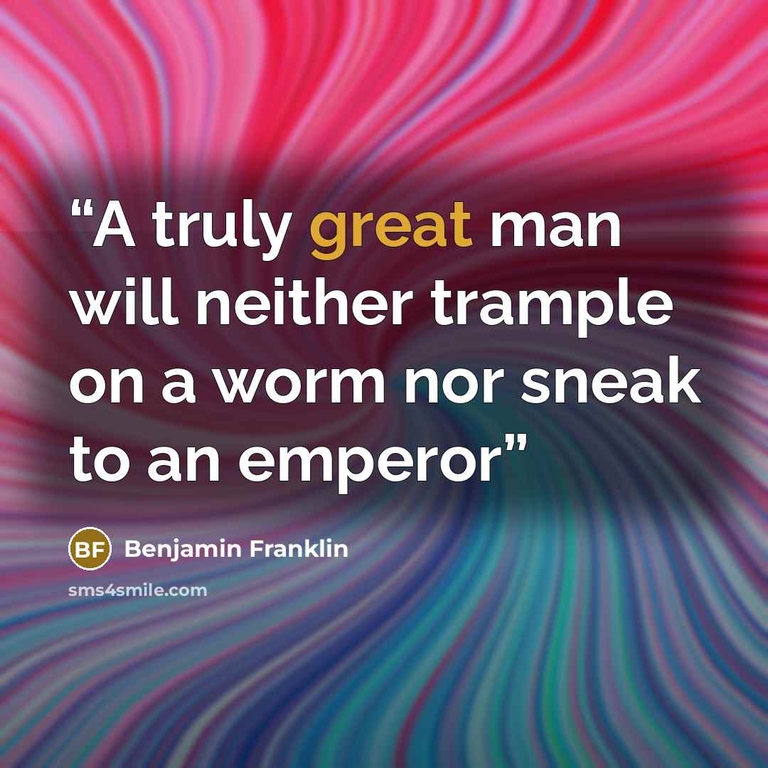 “A truly great man will neither trample on a worm nor sneak to an emperor” quote by Benjamin Franklin