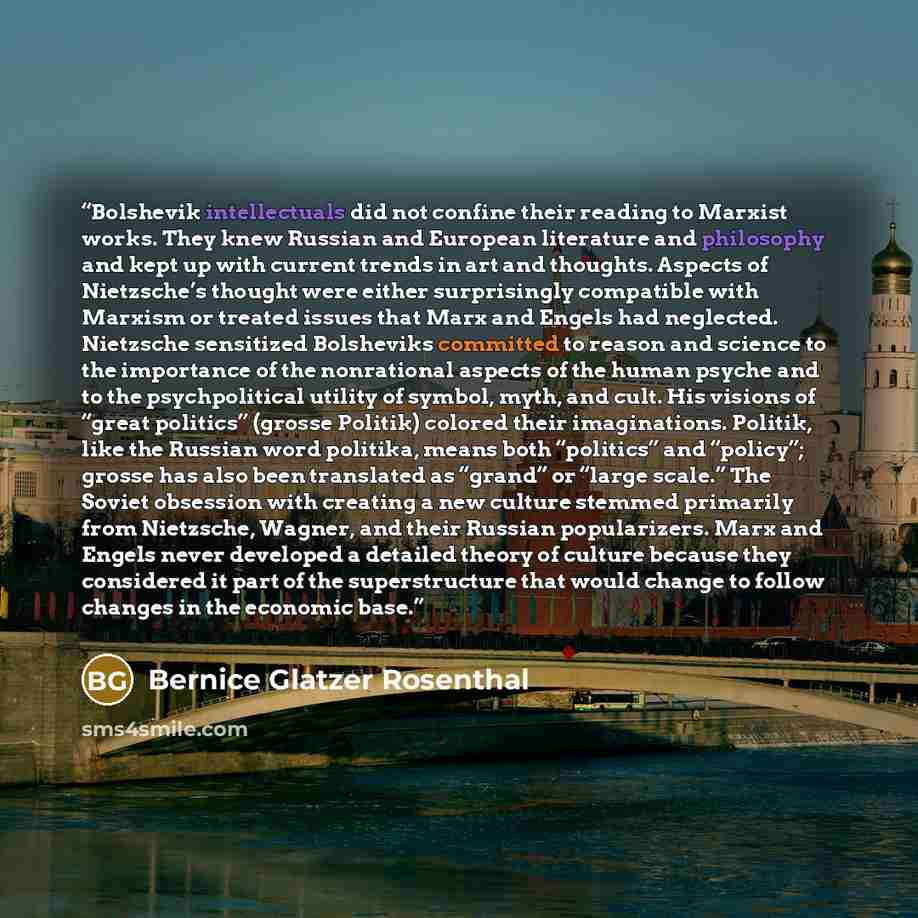 “Bolshevik intellectuals did not confine their reading to Marxist works. They knew Russian and European literature and philosophy and kept up with current trends in art and thoughts. Aspects of Nietzsche’s thought were either surprisingly compatible with Marxism or treated issues that Marx and…” quote by Bernice Glatzer Rosenthal