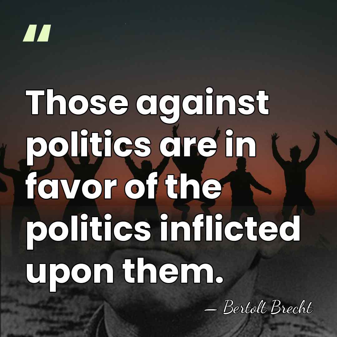 Those against politics are in favor of the politics inflicted upon them. - Bertolt Brecht