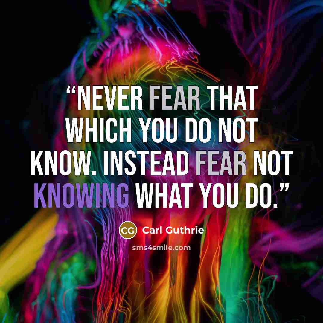 “Never fear that which you do not know. Instead fear not knowing what you do.” quote by Carl Guthrie