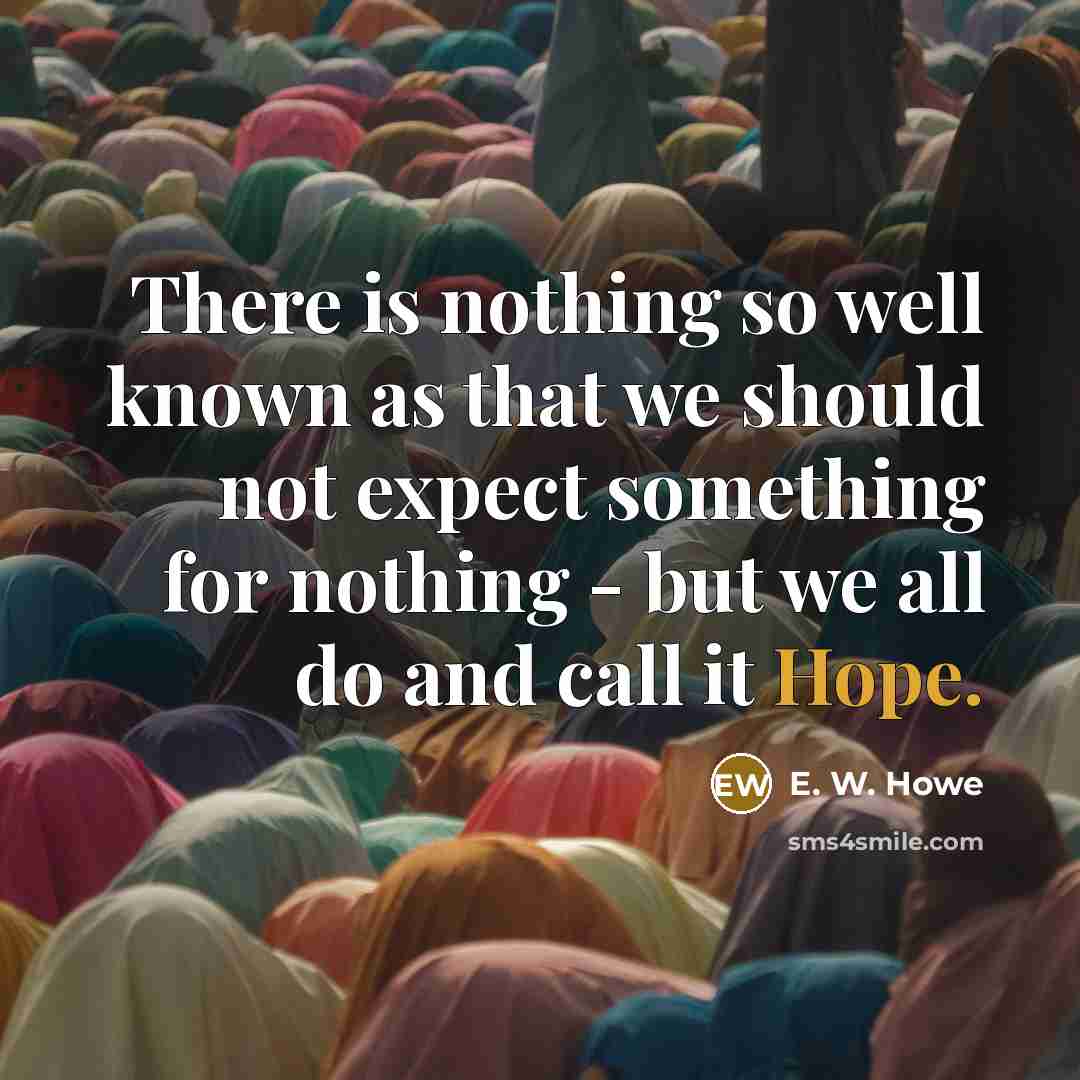 “There is nothing so well known as that we should not expect something for nothing - but we all do and call it Hope.” quote by E. W. Howe