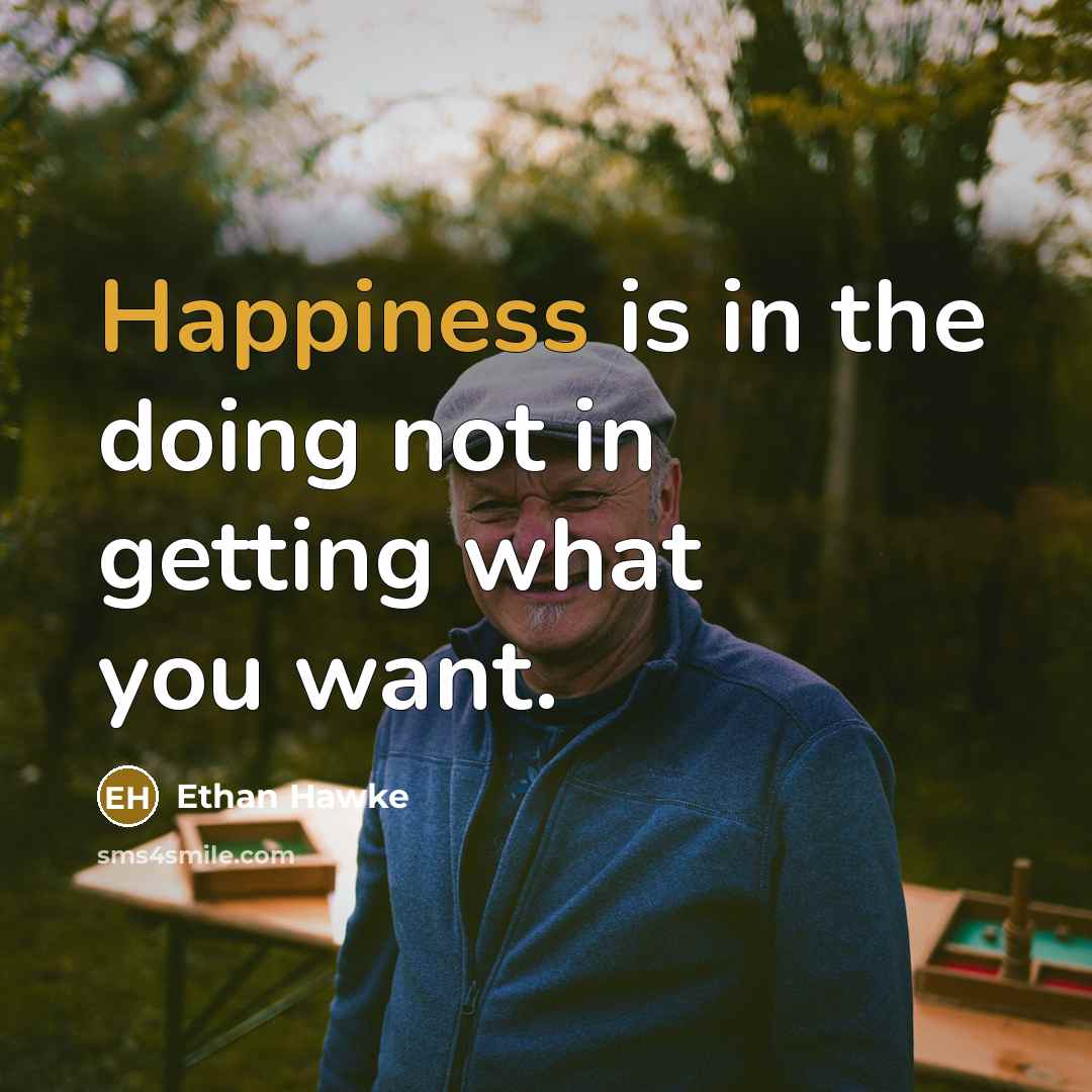 “Happiness is in the doing not in getting what you…” quote by Ethan Hawke