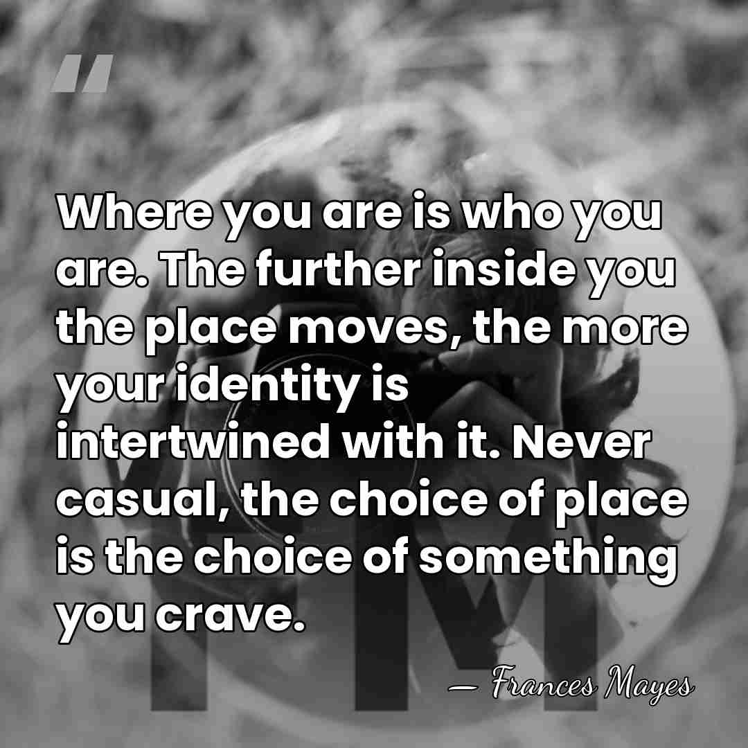 Where you are is who you are. The further inside you the&hellip; - Frances Mayes