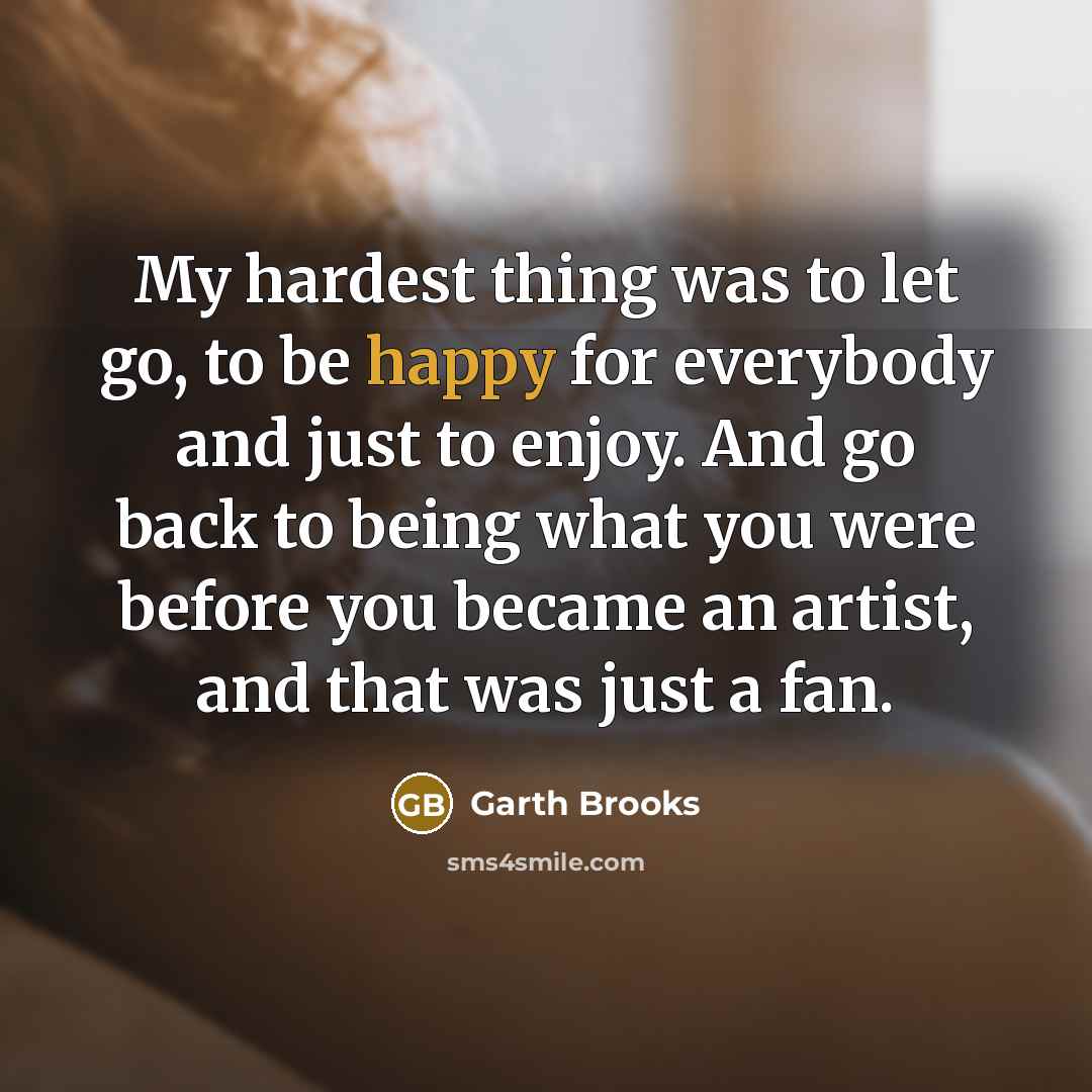 “My hardest thing was to let go, to be happy…” quote by Garth Brooks