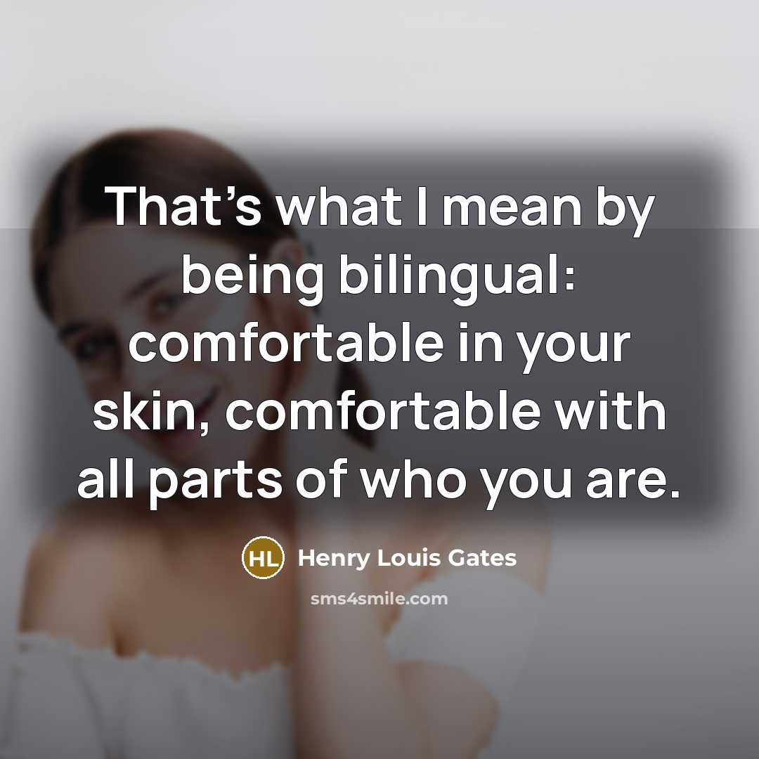 “That's what I mean by being bilingual: comfortable in your skin, comfortable with all parts of who you are.” quote by Henry Louis Gates