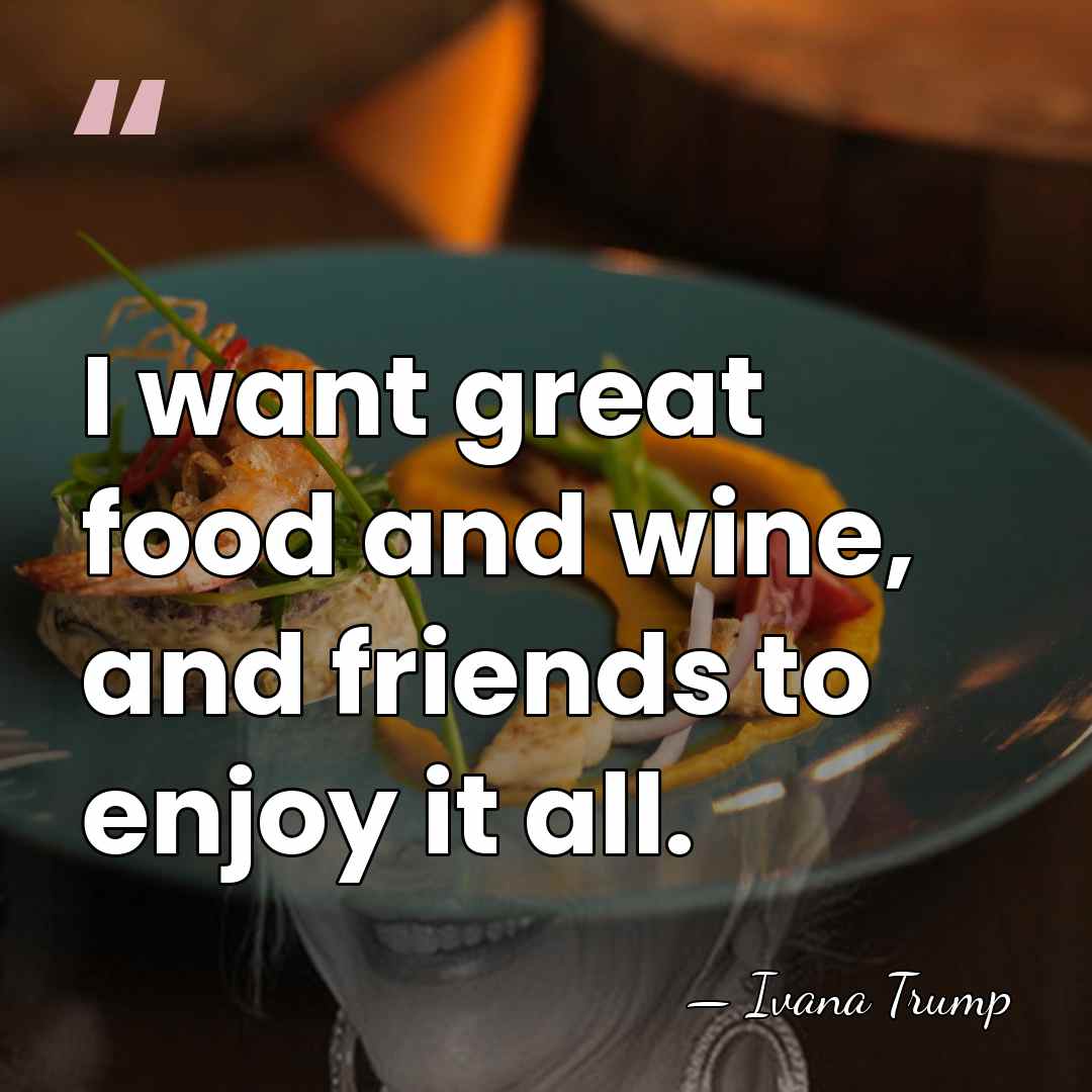 I want great food and wine, and friends to enjoy it all. - Ivana Trump