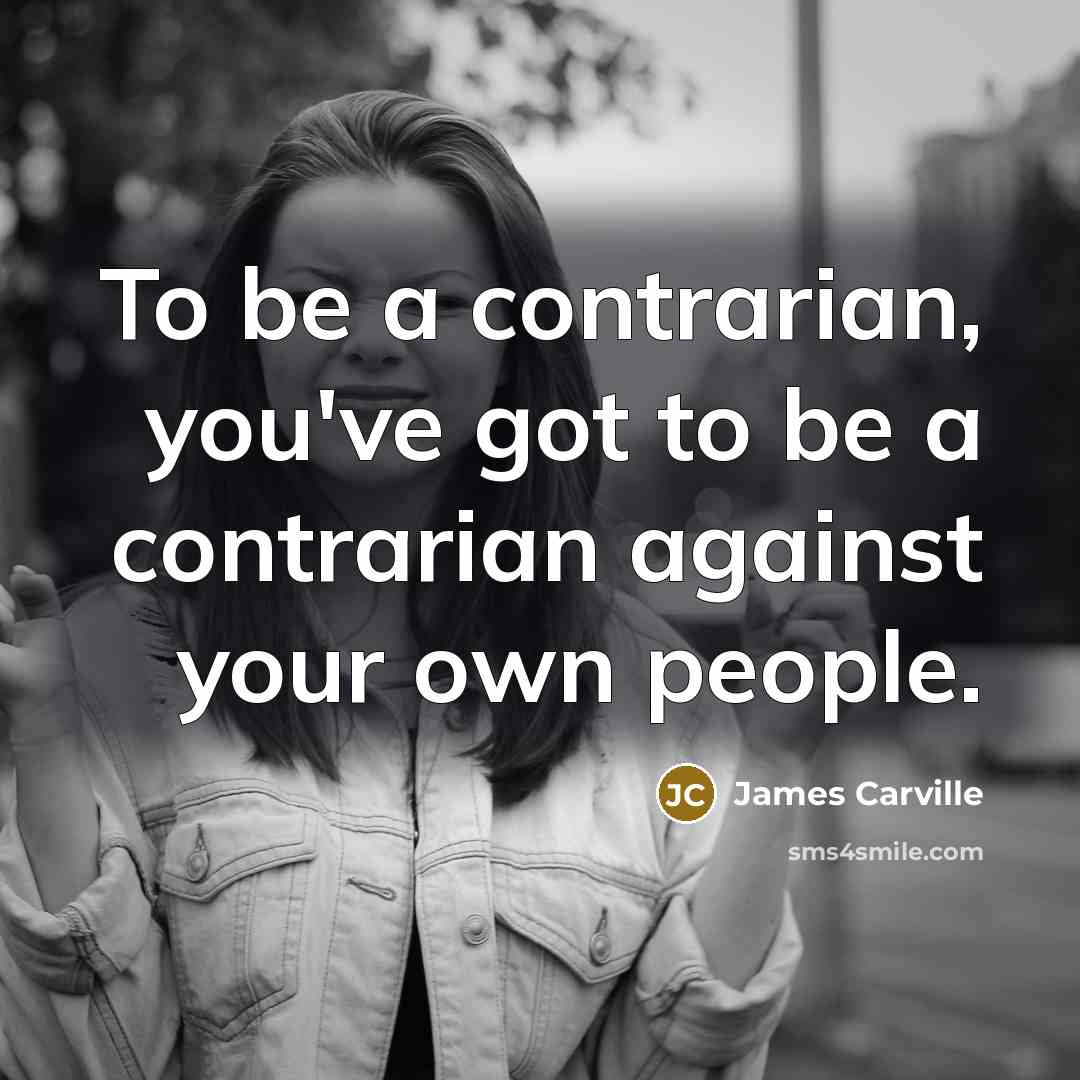 “To be a contrarian, you've got to be a contrarian…” quote by James Carville