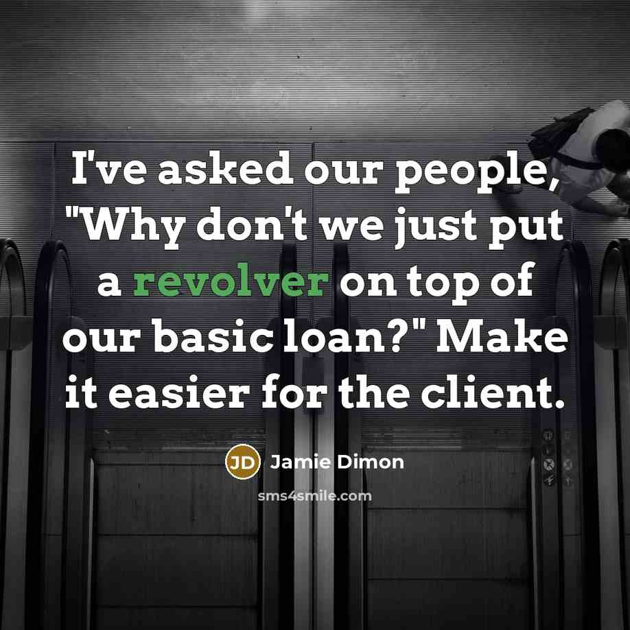 “I've asked our people, "Why don't we just put a revolver on top of our basic loan?" Make it easier for the client.” quote by Jamie Dimon
