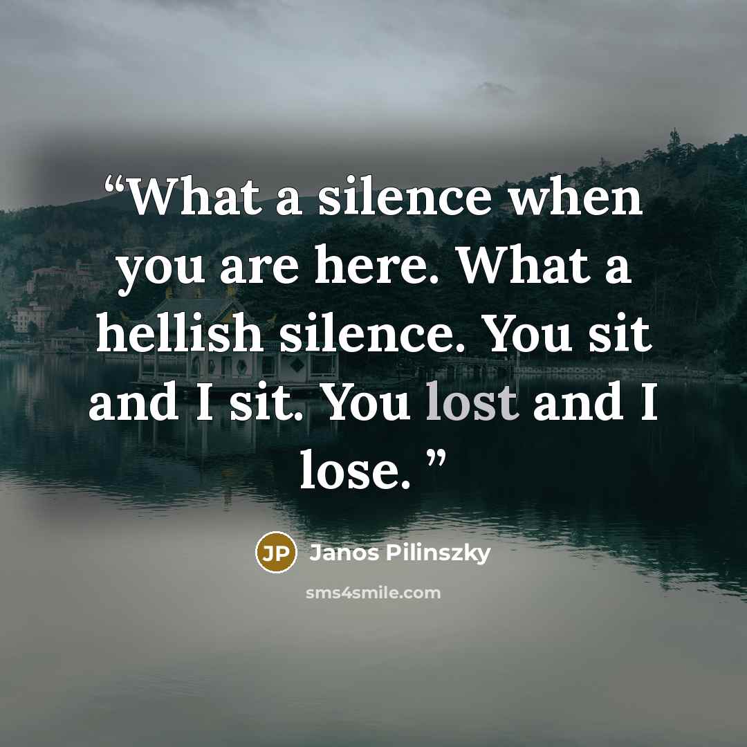 “What a silence when you are here. What a hellish silence. You sit and I sit. You lost and I lose.” quote by Janos Pilinszky