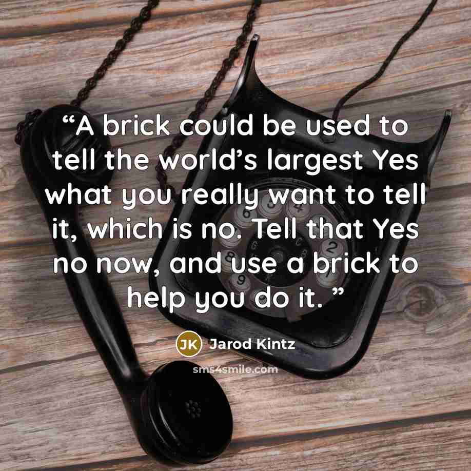 “A brick could be used to tell the world’s largest Yes what you really want to tell it, which is no. Tell that Yes no now, and use a brick to help you do it.” quote by Jarod Kintz