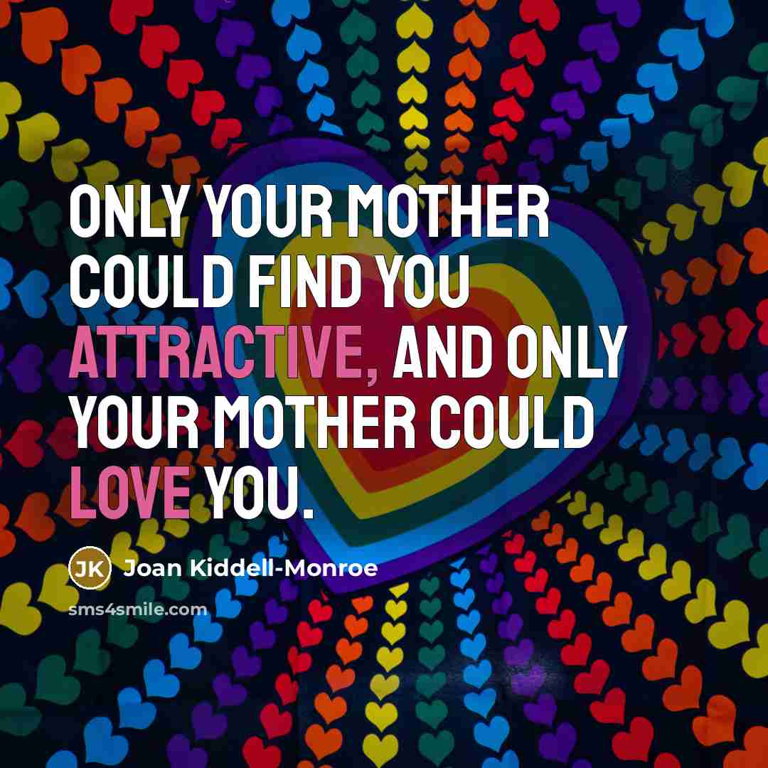 “Only your mother could find you attractive, and only your mother could love you.” quote by Joan Kiddell-Monroe